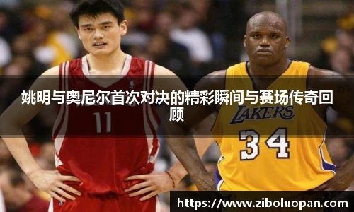 姚明与奥尼尔首次对决的精彩瞬间与赛场传奇回顾