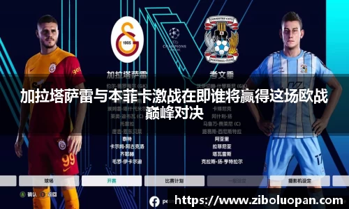 加拉塔萨雷与本菲卡激战在即谁将赢得这场欧战巅峰对决