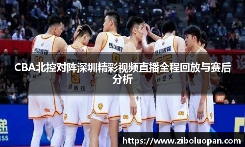 CBA北控对阵深圳精彩视频直播全程回放与赛后分析